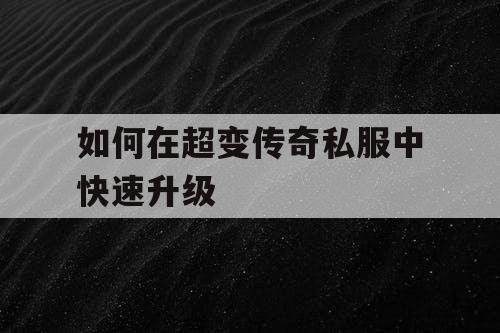 如何在超变传奇私服中快速升级 如何在超变传奇私服中快速升级