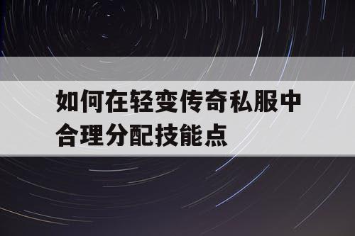 如何在轻变传奇私服中合理分配技能点 如何在轻变传奇私服中合理分配技能点