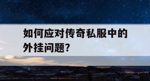 如何应对传奇私服中的外挂问题? 如何应对传奇私服中的外挂问题?