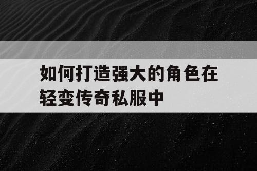 如何打造强大的角色在轻变传奇私服中 如何打造强大的角色在轻变传奇私服中