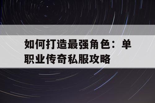 如何打造最强角色：单职业传奇私服攻略