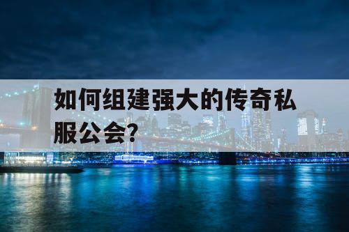 如何组建强大的传奇私服公会？