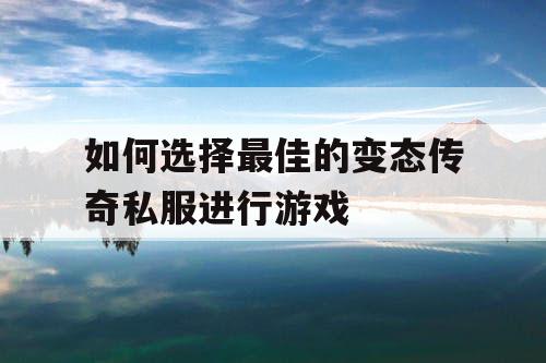 如何选择最佳的变态传奇私服进行游戏 如何选择最佳的变态传奇私服进行游戏