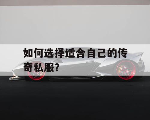 如何选择适合自己的传奇私服? 如何选择适合自己的传奇私服?