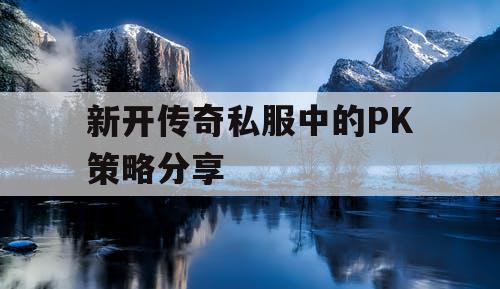 新开传奇私服中的PK策略分享 新开传奇私服中的PK策略分享