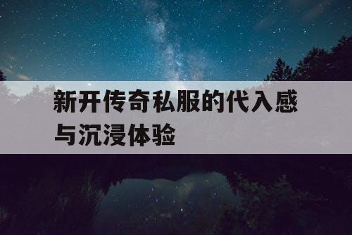 新开传奇私服的代入感与沉浸体验 新开传奇私服的代入感与沉浸体验