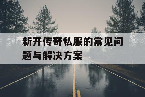 新开传奇私服的常见问题与解决方案 新开传奇私服的常见问题与解决方案