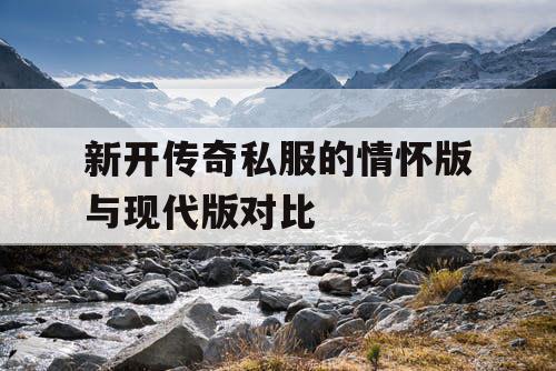 新开传奇私服的情怀版与现代版对比 新开传奇私服的情怀版与现代版对比