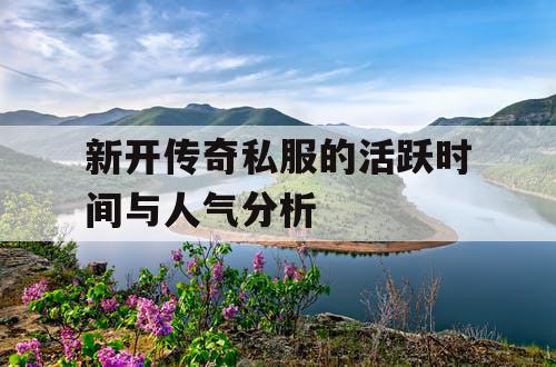新开传奇私服的活跃时间与人气分析 新开传奇私服的活跃时间与人气分析