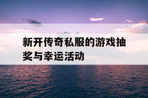 新开传奇私服的游戏抽奖与幸运活动 新开传奇私服的游戏抽奖与幸运活动