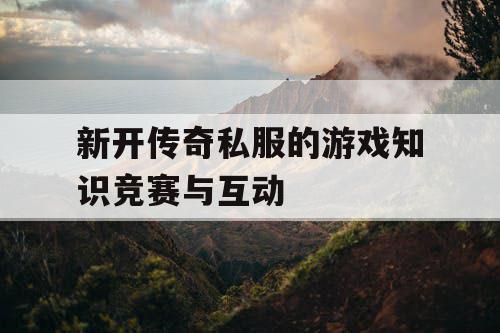 新开传奇私服的游戏知识竞赛与互动 新开传奇私服的游戏知识竞赛与互动