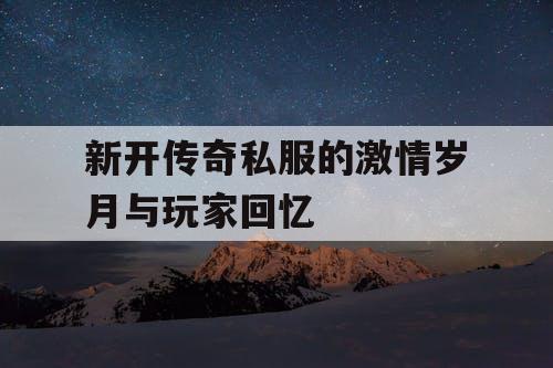 新开传奇私服的激情岁月与玩家回忆 新开传奇私服的激情岁月与玩家回忆