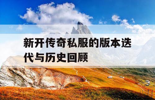 新开传奇私服的版本迭代与历史回顾 新开传奇私服的版本迭代与历史回顾