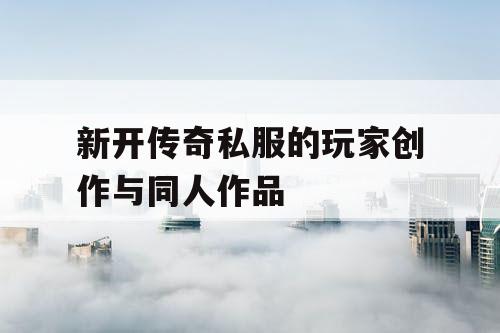 新开传奇私服的玩家创作与同人作品 新开传奇私服的玩家创作与同人作品