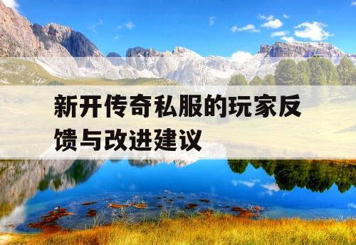 新开传奇私服的玩家反馈与改进建议 新开传奇私服的玩家反馈与改进建议