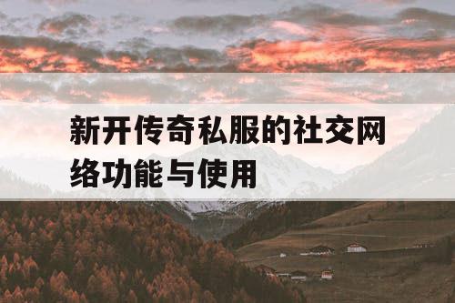 新开传奇私服的社交网络功能与使用 新开传奇私服的社交网络功能与使用