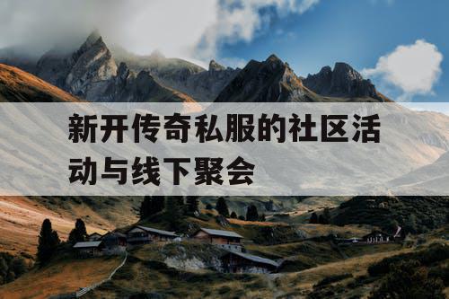 新开传奇私服的社区活动与线下聚会 新开传奇私服的社区活动与线下聚会