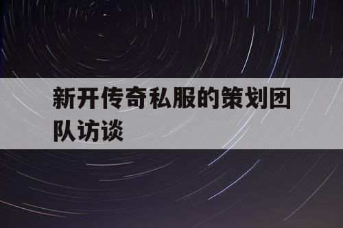 新开传奇私服的策划团队访谈 新开传奇私服的策划团队访谈