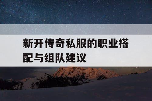 新开传奇私服的职业搭配与组队建议