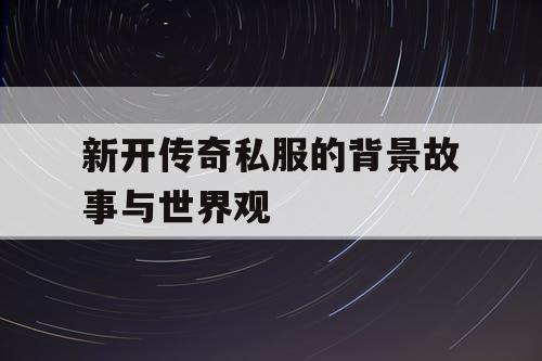 新开传奇私服的背景故事与世界观