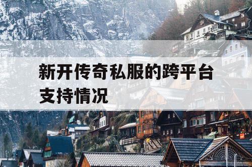 新开传奇私服的跨平台支持情况