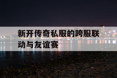 新开传奇私服的跨服联动与友谊赛