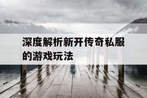 深度解析新开传奇私服的游戏玩法