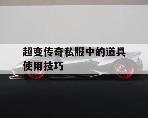 超变传奇私服中的道具使用技巧 超变传奇私服中的道具使用技巧