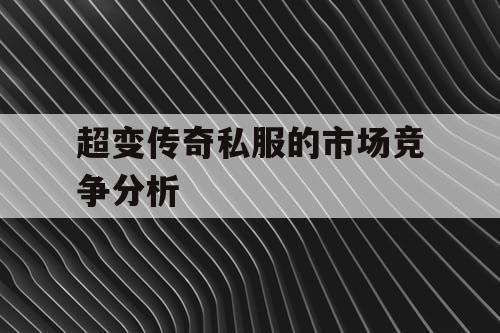 超变传奇私服的市场竞争分析 超变传奇私服的市场竞争分析