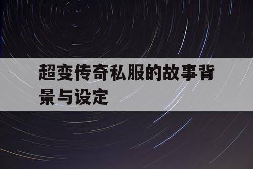超变传奇私服的故事背景与设定 超变传奇私服的故事背景与设定