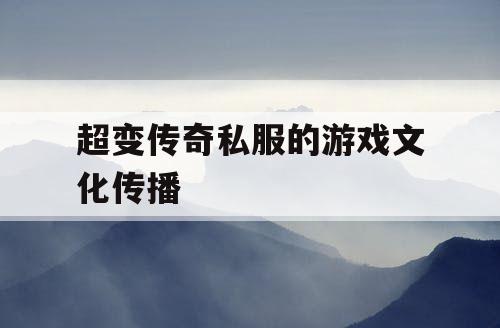 超变传奇私服的游戏文化传播 超变传奇私服的游戏文化传播
