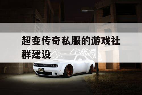 超变传奇私服的游戏社群建设