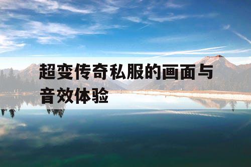 超变传奇私服的画面与音效体验 超变传奇私服的画面与音效体验