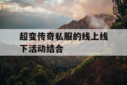 超变传奇私服的线上线下活动结合 超变传奇私服的线上线下活动结合