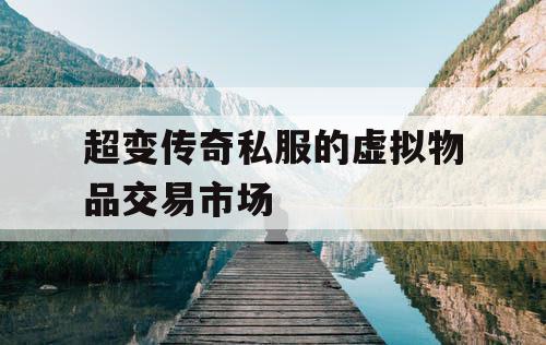 超变传奇私服的虚拟物品交易市场 超变传奇私服的虚拟物品交易市场
