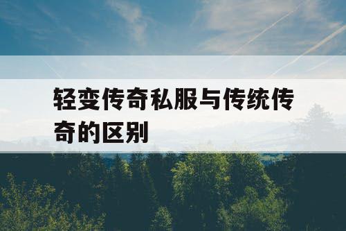 轻变传奇私服与传统传奇的区别 轻变传奇私服与传统传奇的区别