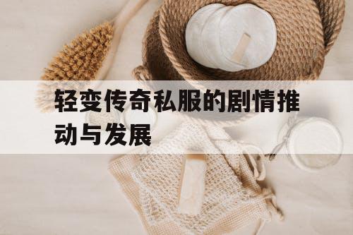 轻变传奇私服的剧情推动与发展