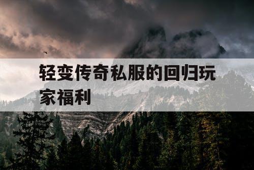轻变传奇私服的回归玩家福利 轻变传奇私服的回归玩家福利