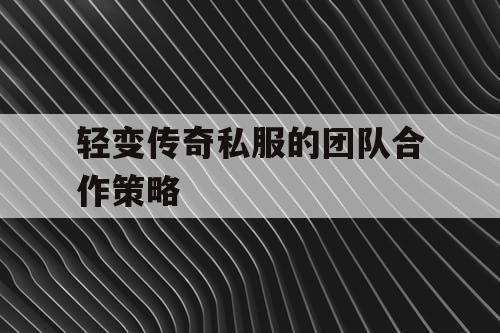 轻变传奇私服的团队合作策略