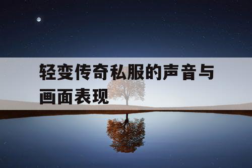 轻变传奇私服的声音与画面表现 轻变传奇私服的声音与画面表现
