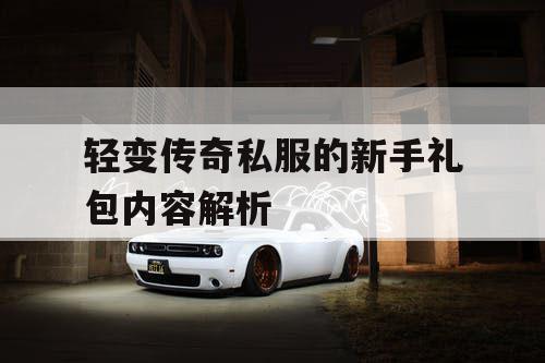 轻变传奇私服的新手礼包内容解析 轻变传奇私服的新手礼包内容解析