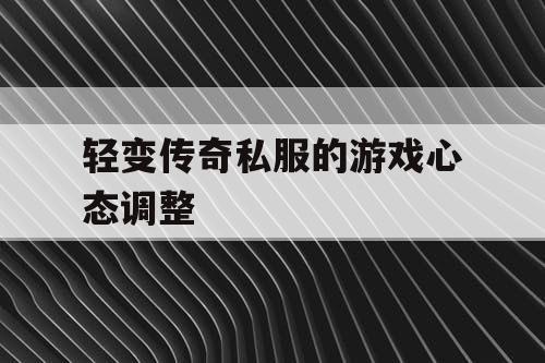 轻变传奇私服的游戏心态调整
