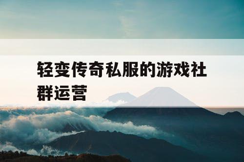 轻变传奇私服的游戏社群运营