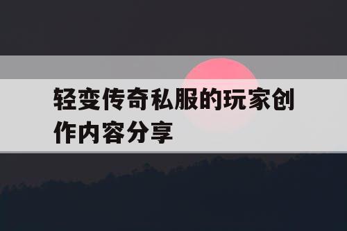 轻变传奇私服的玩家创作内容分享 轻变传奇私服的玩家创作内容分享