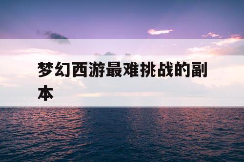梦幻西游最难挑战的副本