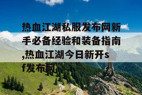 热血江湖私服发布网新手必备经验和装备指南,热血江湖今日新开sf发布网