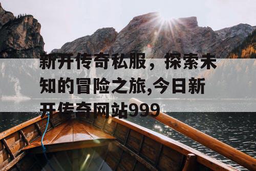 新开传奇私服，探索未知的冒险之旅,今日新开传奇网站999