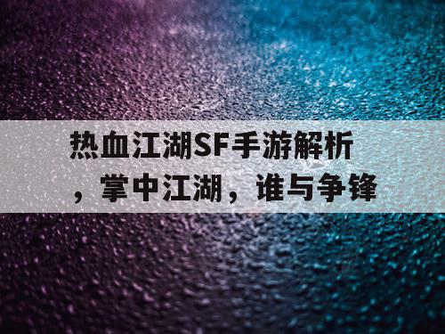 热血江湖SF手游解析，掌中江湖，谁与争锋
