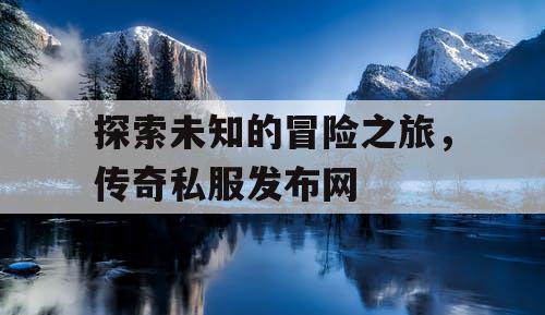 探索未知的冒险之旅，传奇私服发布网