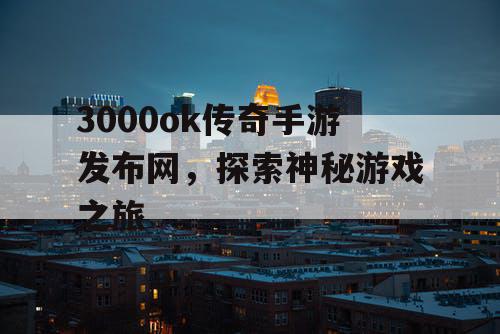 3000ok传奇手游发布网，探索神秘游戏之旅